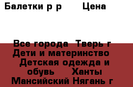 Балетки р-р 28 › Цена ­ 200 - Все города, Тверь г. Дети и материнство » Детская одежда и обувь   . Ханты-Мансийский,Нягань г.